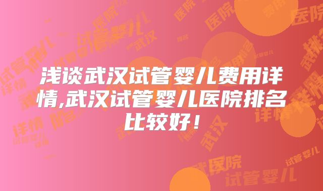 浅谈武汉试管婴儿费用详情,武汉试管婴儿医院排名比较好!