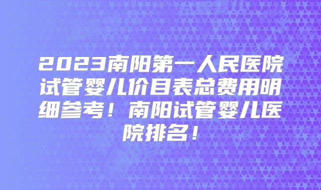 2023南阳第一人民医院试管婴儿价目表总费用明细参考!南阳试管婴儿医院排名!