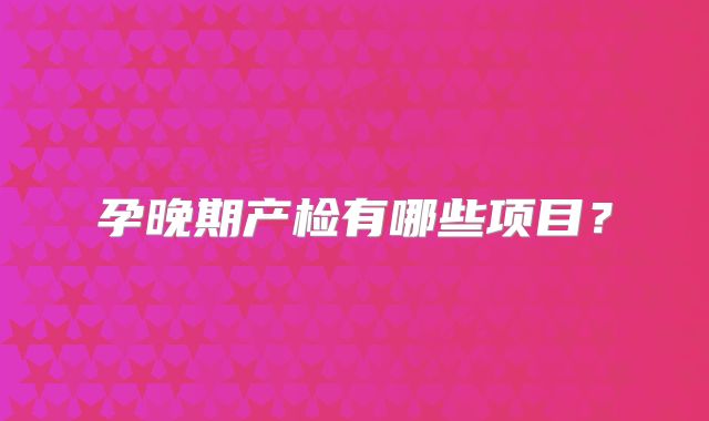 孕晚期产检有哪些项目？