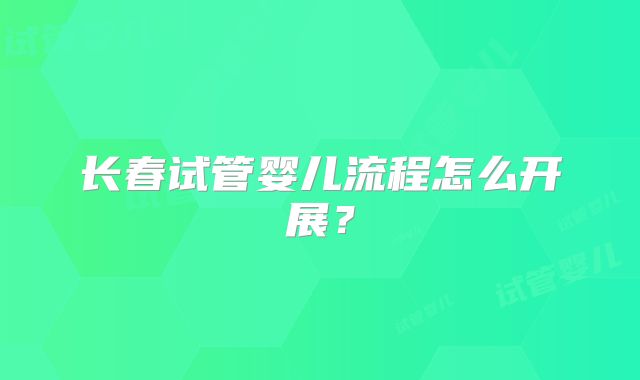 长春试管婴儿流程怎么开展？