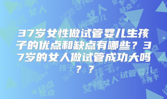 37岁女性做试管婴儿生孩子的优点和缺点有哪些？37岁的女人做试管成功大吗？？