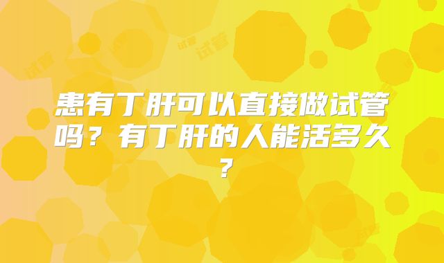 患有丁肝可以直接做试管吗？有丁肝的人能活多久？