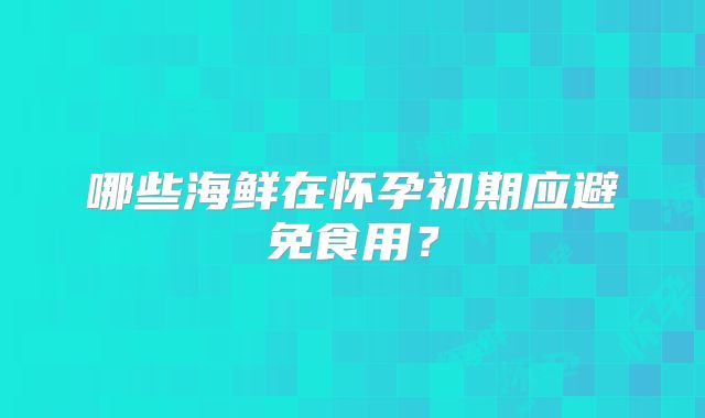 哪些海鲜在怀孕初期应避免食用?