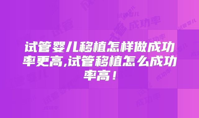 试管婴儿移植怎样做成功率更高,试管移植怎么成功率高！