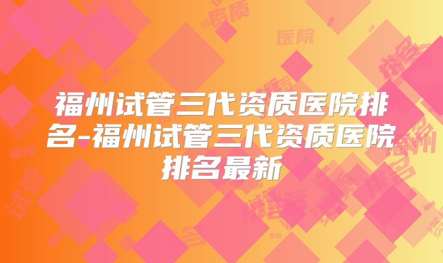 福州试管三代资质医院排名-福州试管三代资质医院排名最新