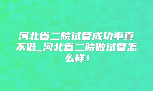 河北省二院试管成功率真不低_河北省二院做试管怎么样!