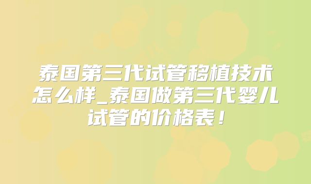 泰国第三代试管移植技术怎么样_泰国做第三代婴儿试管的价格表！