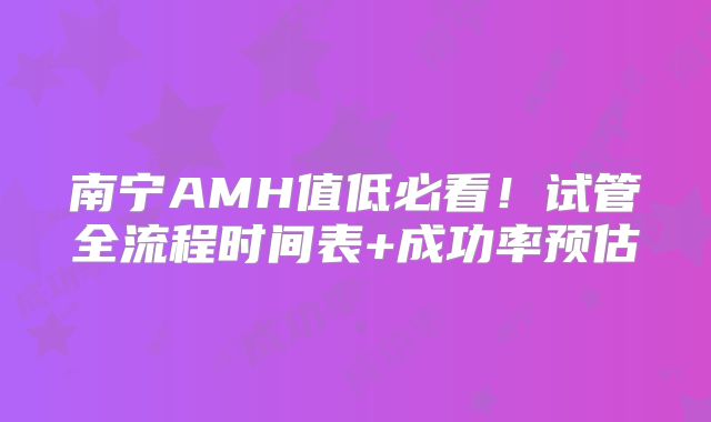南宁AMH值低必看!试管全流程时间表+成功率预估