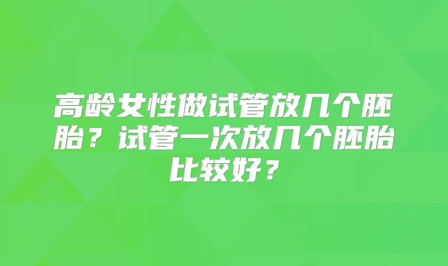高龄女性做试管放几个胚胎？试管一次放几个胚胎比较好？