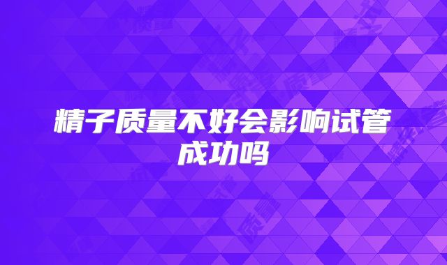 精子质量不好会影响试管成功吗