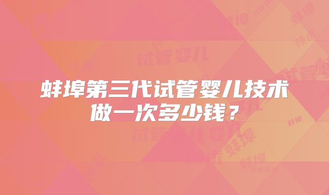 蚌埠第三代试管婴儿技术做一次多少钱？