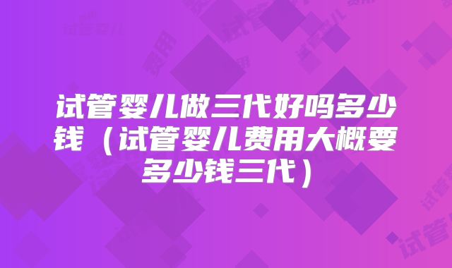 试管婴儿做三代好吗多少钱（试管婴儿费用大概要多少钱三代）