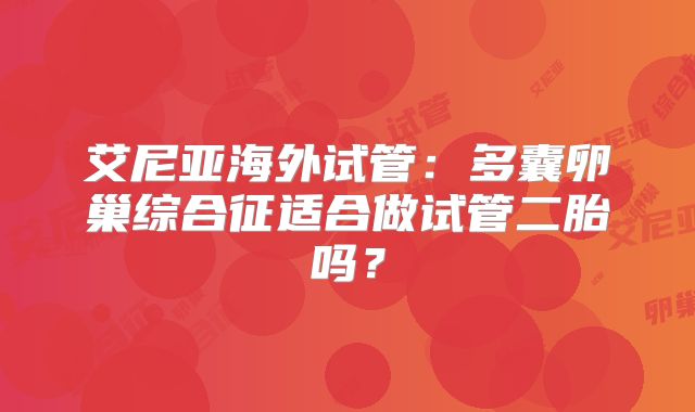 艾尼亚海外试管：多囊卵巢综合征适合做试管二胎吗？