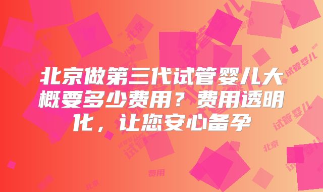 北京做第三代试管婴儿大概要多少费用?费用透明化,让您安心备孕