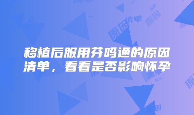 移植后服用芬吗通的原因清单，看看是否影响怀孕