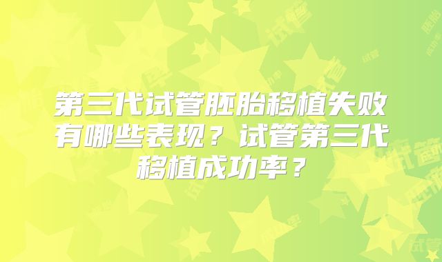 第三代试管胚胎移植失败有哪些表现？试管第三代移植成功率？