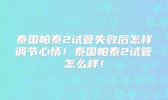 泰国帕泰2试管失败后怎样调节心情！泰国帕泰2试管怎么样！