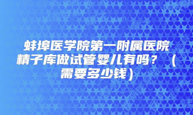 蚌埠医学院第一附属医院精子库做试管婴儿有吗?(需要多少钱)