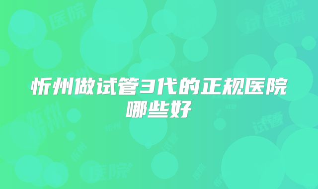 忻州做试管3代的正规医院哪些好