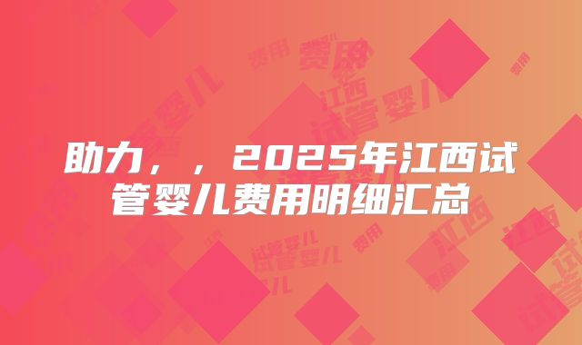 助力，，2025年江西试管婴儿费用明细汇总