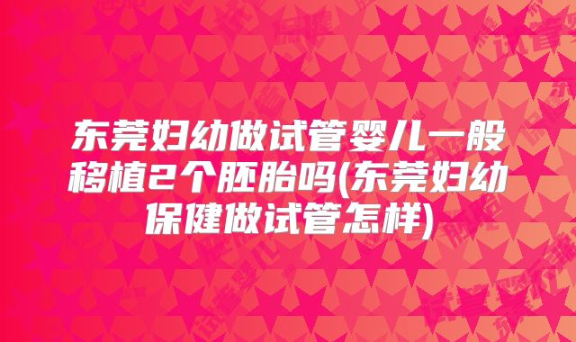 东莞妇幼做试管婴儿一般移植2个胚胎吗(东莞妇幼保健做试管怎样)