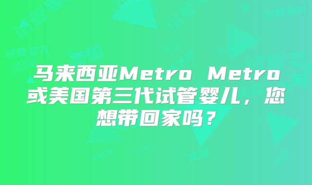 马来西亚Metro Metro或美国第三代试管婴儿,您想带回家吗?