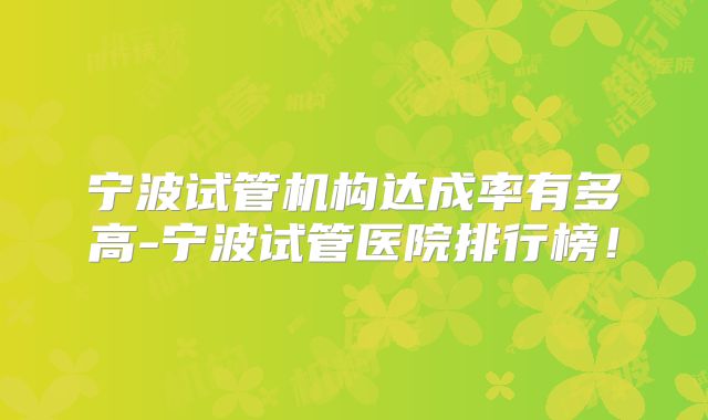 宁波试管机构达成率有多高-宁波试管医院排行榜！
