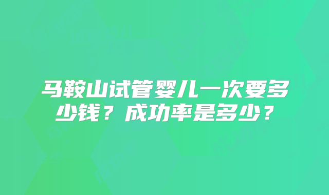 马鞍山试管婴儿一次要多少钱?成功率是多少?