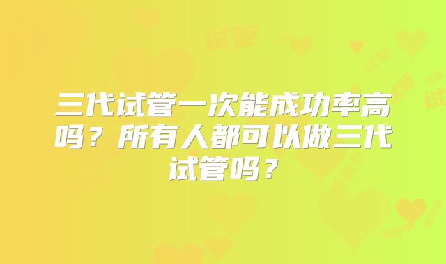 三代试管一次能成功率高吗？所有人都可以做三代试管吗？
