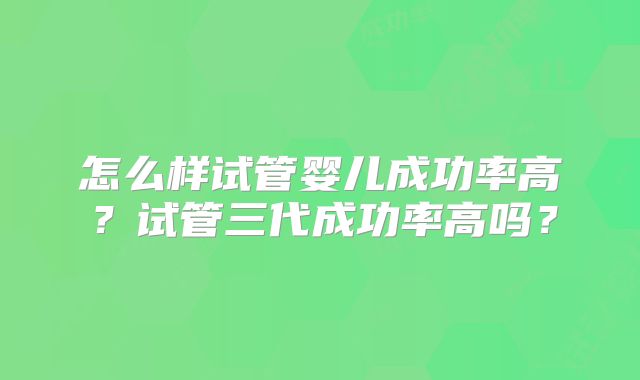 怎么样试管婴儿成功率高？试管三代成功率高吗？