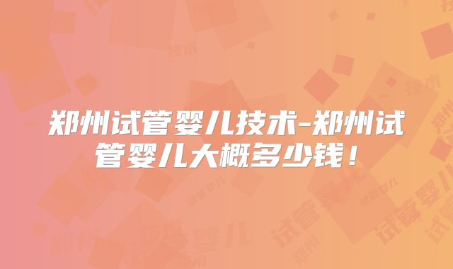 郑州试管婴儿技术-郑州试管婴儿大概多少钱！