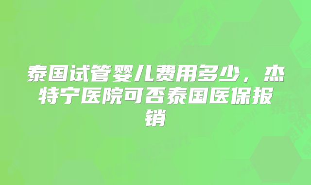 泰国试管婴儿费用多少，杰特宁医院可否泰国医保报销