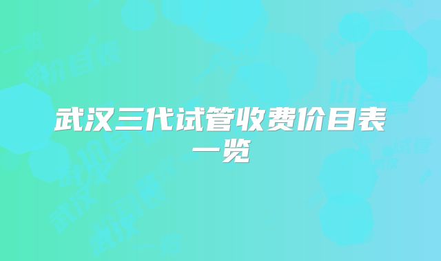 武汉三代试管收费价目表一览
