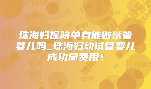 珠海妇保院单身能做试管婴儿吗_珠海妇幼试管婴儿成功总费用!