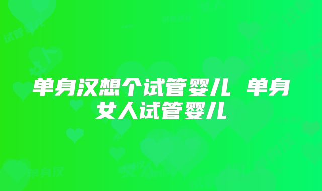 单身汉想个试管婴儿 单身女人试管婴儿