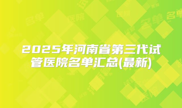 2025年河南省第三代试管医院名单汇总(最新)
