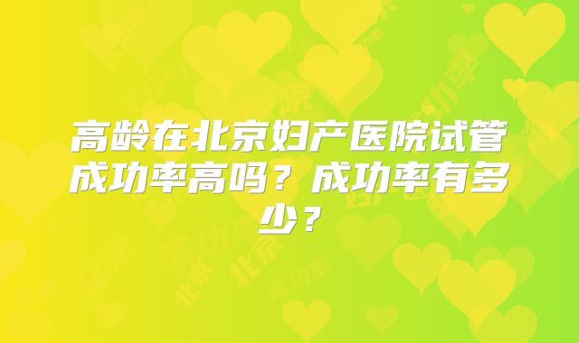 高龄在北京妇产医院试管成功率高吗?成功率有多少?