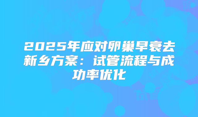 2025年应对卵巢早衰去新乡方案：试管流程与成功率优化