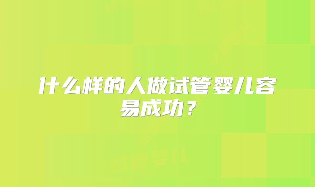 什么样的人做试管婴儿容易成功？