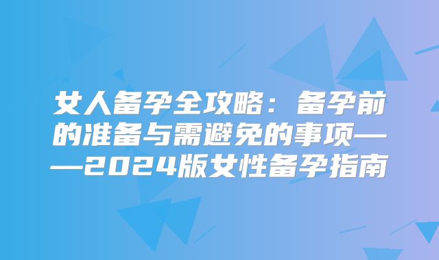 女人备孕全攻略：备孕前的准备与需避免的事项——2024版女性备孕指南