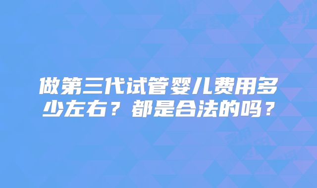 做第三代试管婴儿费用多少左右？都是合法的吗？