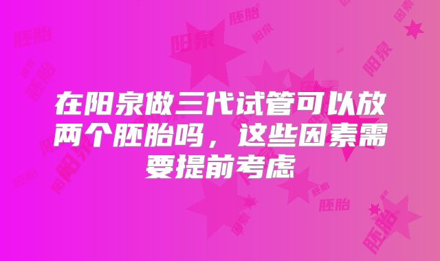 在阳泉做三代试管可以放两个胚胎吗，这些因素需要提前考虑