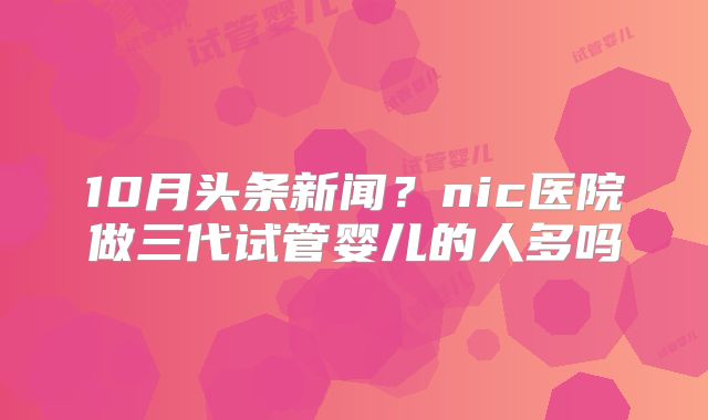 10月头条新闻？nic医院做三代试管婴儿的人多吗