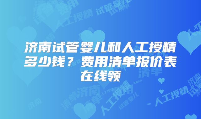 济南试管婴儿和人工授精多少钱？费用清单报价表在线领