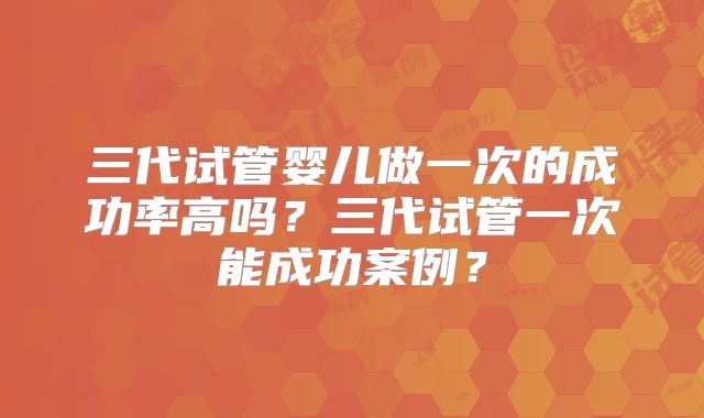 三代试管婴儿做一次的成功率高吗？三代试管一次能成功案例？