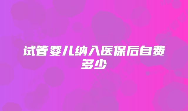 试管婴儿纳入医保后自费多少
