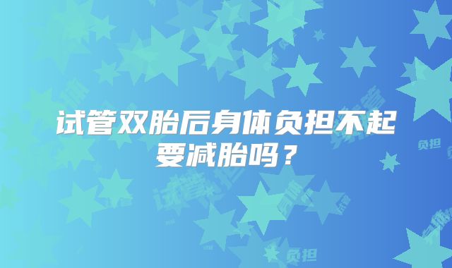 试管双胎后身体负担不起要减胎吗？