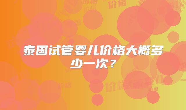 泰国试管婴儿价格大概多少一次？