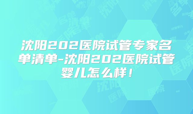 沈阳202医院试管专家名单清单-沈阳202医院试管婴儿怎么样！