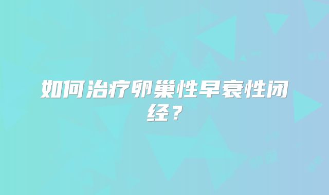 如何治疗卵巢性早衰性闭经？